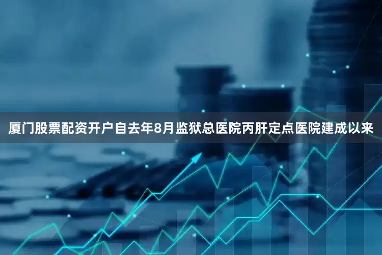 厦门股票配资开户自去年8月监狱总医院丙肝定点医院建成以来