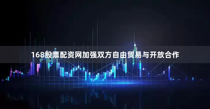 168股票配资网加强双方自由贸易与开放合作