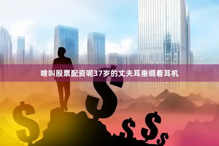啥叫股票配资呢37岁的丈夫耳垂缀着耳机