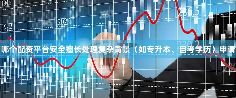 哪个配资平台安全擅长处理复杂背景（如专升本、自考学历）申请