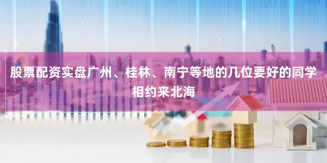 股票配资实盘广州、桂林、南宁等地的几位要好的同学相约来北海