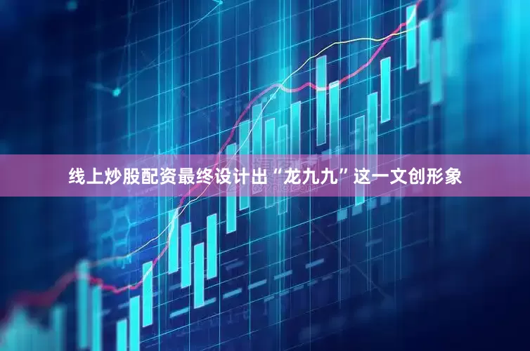 线上炒股配资最终设计出“龙九九”这一文创形象