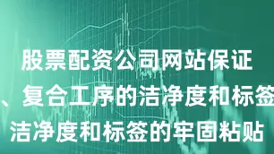 股票配资公司网站保证后续印刷、复合工序的洁净度和标签的牢固粘贴