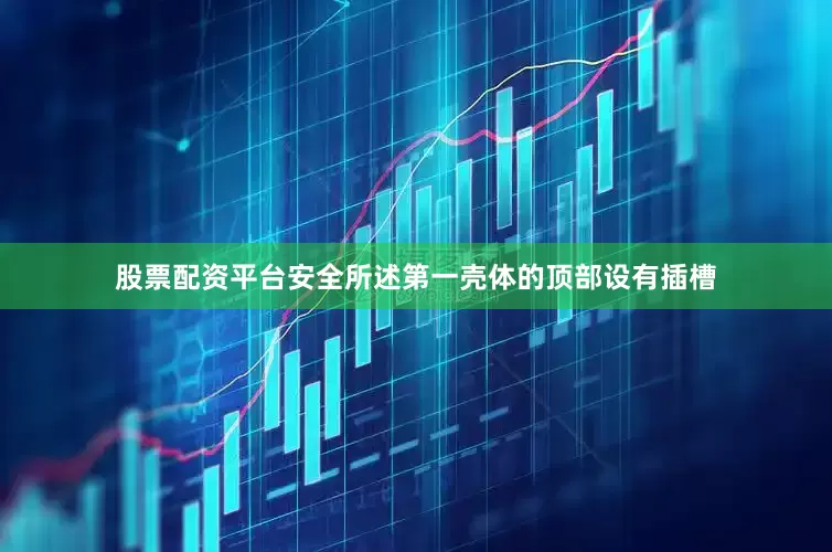 股票配资平台安全所述第一壳体的顶部设有插槽