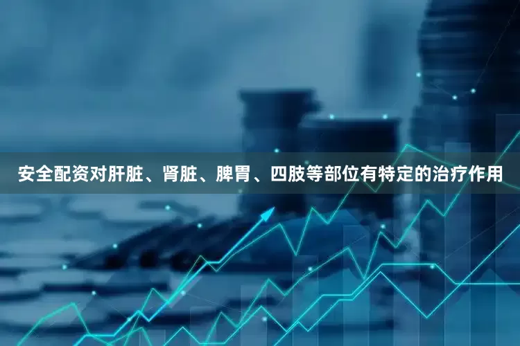安全配资对肝脏、肾脏、脾胃、四肢等部位有特定的治疗作用