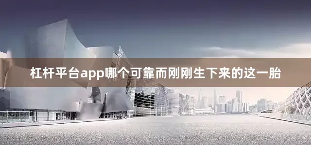杠杆平台app哪个可靠而刚刚生下来的这一胎