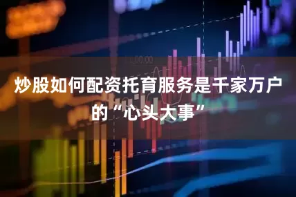炒股如何配资托育服务是千家万户的“心头大事”