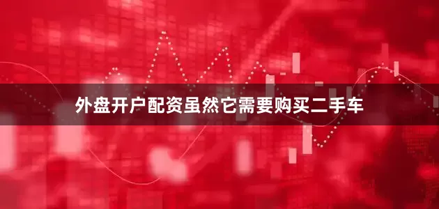 外盘开户配资虽然它需要购买二手车