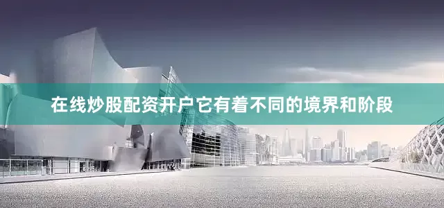 在线炒股配资开户它有着不同的境界和阶段