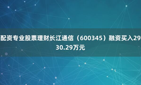 配资专业股票理财长江通信（600345）融资买入2930.29万元