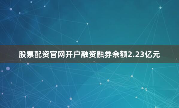 股票配资官网开户融资融券余额2.23亿元