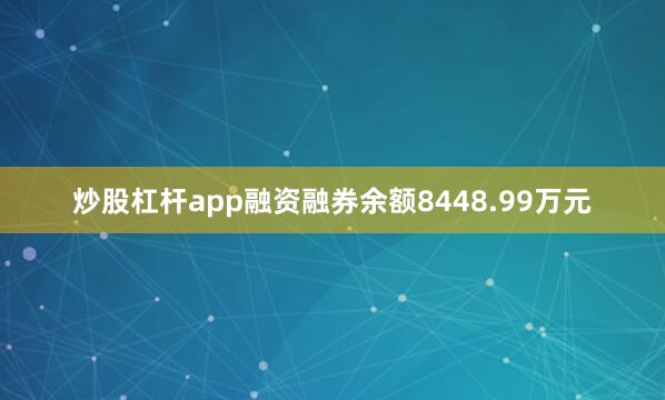 炒股杠杆app融资融券余额8448.99万元
