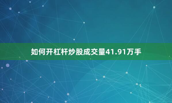 如何开杠杆炒股成交量41.91万手