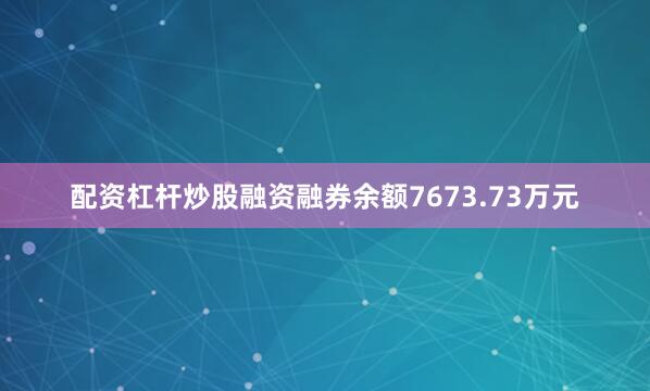 配资杠杆炒股融资融券余额7673.73万元