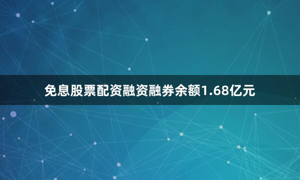 免息股票配资融资融券余额1.68亿元