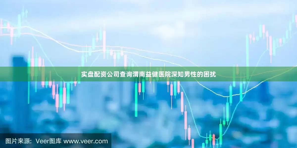 实盘配资公司查询渭南益健医院深知男性的困扰