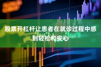 股票开杠杆让患者在就诊过程中感到轻松和安心