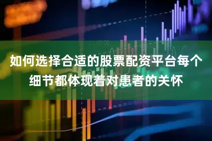 如何选择合适的股票配资平台每个细节都体现着对患者的关怀
