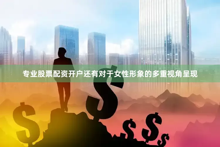 专业股票配资开户还有对于女性形象的多重视角呈现