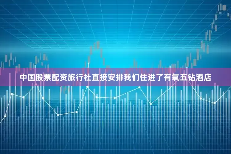 中国股票配资旅行社直接安排我们住进了有氧五钻酒店
