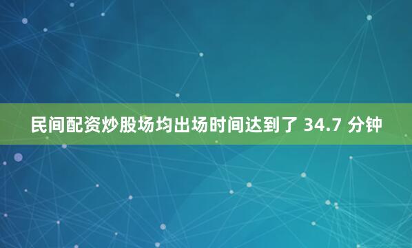 民间配资炒股场均出场时间达到了 34.7 分钟